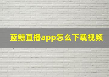 蓝鲸直播app怎么下载视频