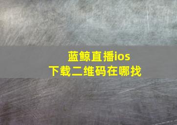 蓝鲸直播ios下载二维码在哪找