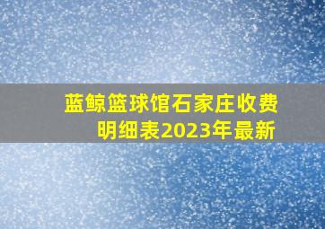 蓝鲸篮球馆石家庄收费明细表2023年最新