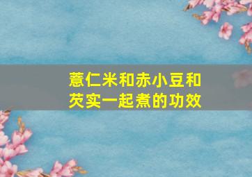 薏仁米和赤小豆和芡实一起煮的功效