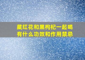 藏红花和黑枸杞一起喝有什么功效和作用禁忌