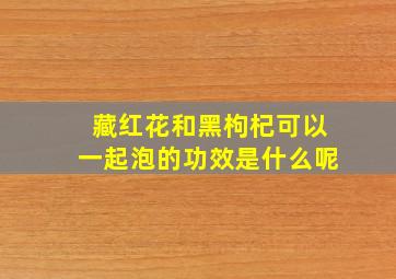 藏红花和黑枸杞可以一起泡的功效是什么呢