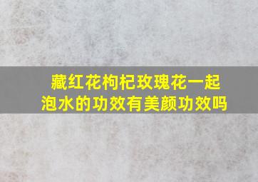 藏红花枸杞玫瑰花一起泡水的功效有美颜功效吗