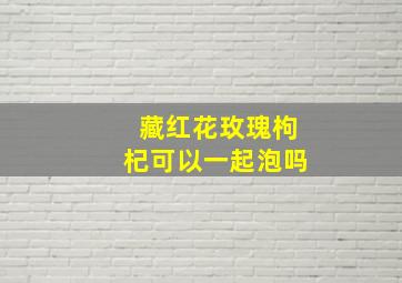 藏红花玫瑰枸杞可以一起泡吗