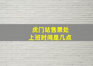 虎门站售票处上班时间是几点