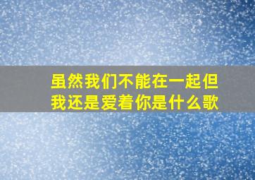 虽然我们不能在一起但我还是爱着你是什么歌