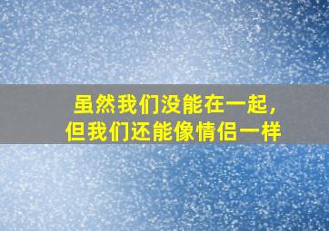 虽然我们没能在一起,但我们还能像情侣一样