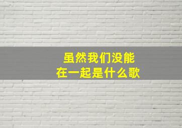 虽然我们没能在一起是什么歌