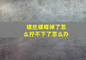 螺丝螺帽掉了怎么拧不下了怎么办