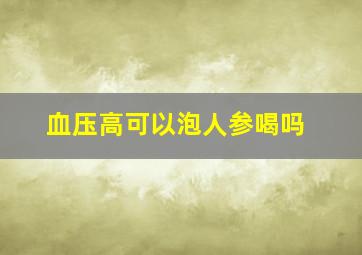 血压高可以泡人参喝吗