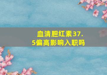 血清胆红素37.5偏高影响入职吗