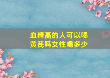 血糖高的人可以喝黄芪吗女性喝多少