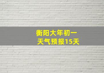 衡阳大年初一天气预报15天