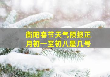 衡阳春节天气预报正月初一至初八是几号