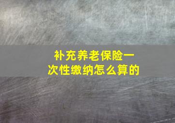 补充养老保险一次性缴纳怎么算的