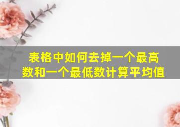 表格中如何去掉一个最高数和一个最低数计算平均值