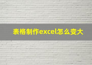 表格制作excel怎么变大