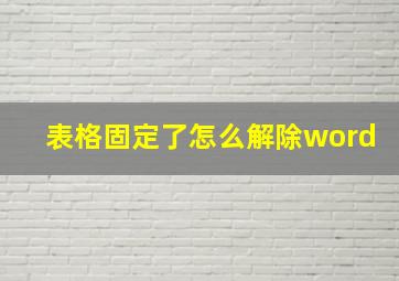 表格固定了怎么解除word