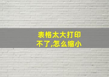 表格太大打印不了,怎么缩小