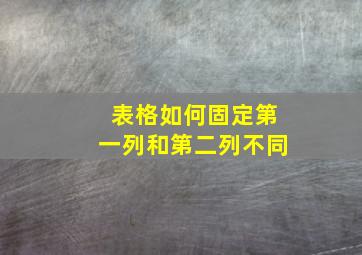 表格如何固定第一列和第二列不同