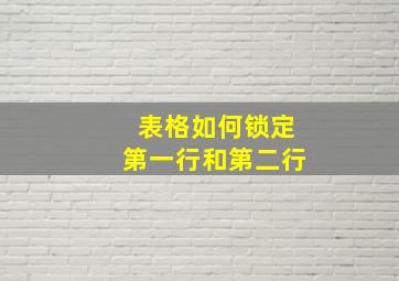 表格如何锁定第一行和第二行