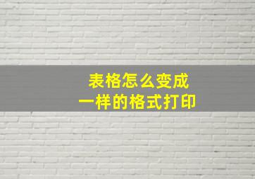 表格怎么变成一样的格式打印