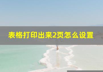 表格打印出来2页怎么设置