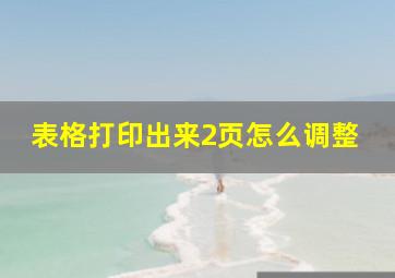 表格打印出来2页怎么调整