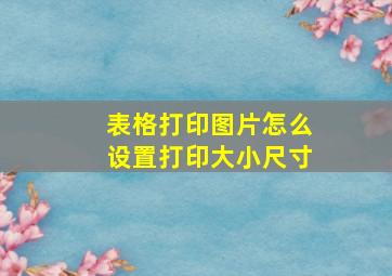 表格打印图片怎么设置打印大小尺寸