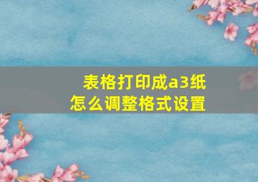 表格打印成a3纸怎么调整格式设置