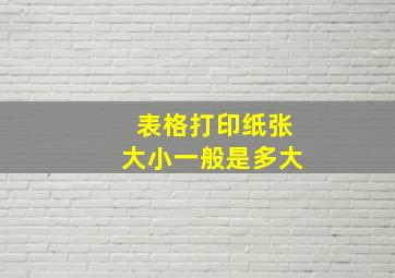 表格打印纸张大小一般是多大