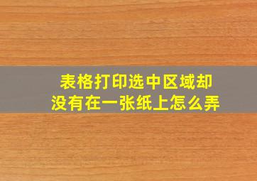 表格打印选中区域却没有在一张纸上怎么弄