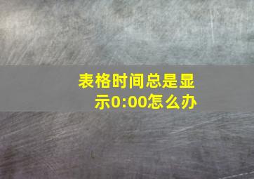 表格时间总是显示0:00怎么办