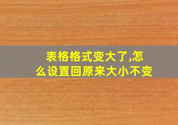 表格格式变大了,怎么设置回原来大小不变