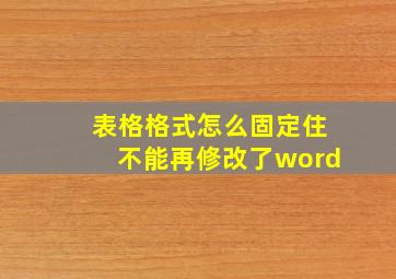 表格格式怎么固定住不能再修改了word