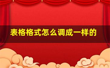 表格格式怎么调成一样的