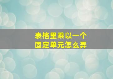 表格里乘以一个固定单元怎么弄