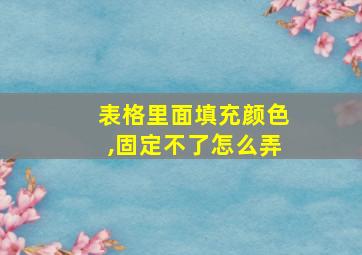 表格里面填充颜色,固定不了怎么弄