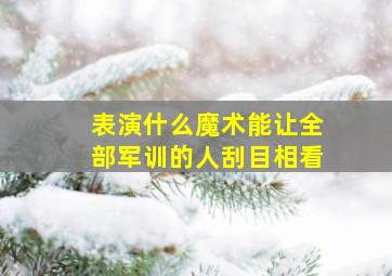 表演什么魔术能让全部军训的人刮目相看