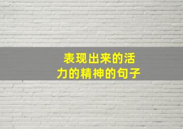 表现出来的活力的精神的句子