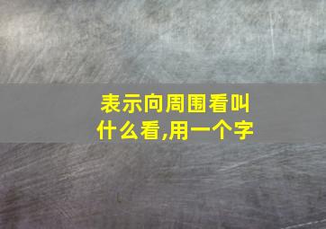 表示向周围看叫什么看,用一个字