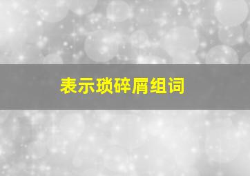 表示琐碎屑组词