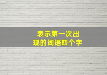 表示第一次出现的词语四个字