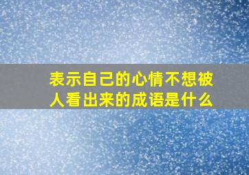 表示自己的心情不想被人看出来的成语是什么