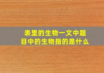 表里的生物一文中题目中的生物指的是什么