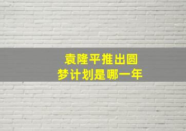 袁隆平推出圆梦计划是哪一年