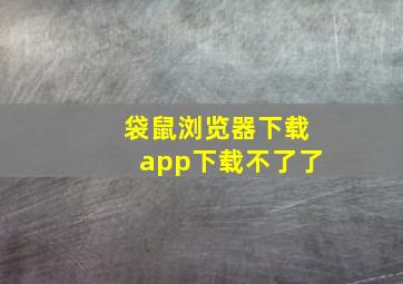 袋鼠浏览器下载app下载不了了