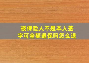 被保险人不是本人签字可全额退保吗怎么退