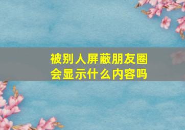 被别人屏蔽朋友圈会显示什么内容吗