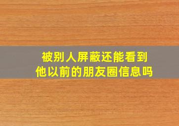 被别人屏蔽还能看到他以前的朋友圈信息吗